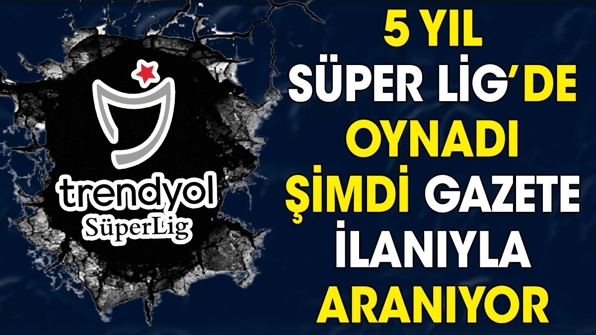 5 yıl Süper Lig'de oynadı şimdi gazete ilanıyla aranıyor