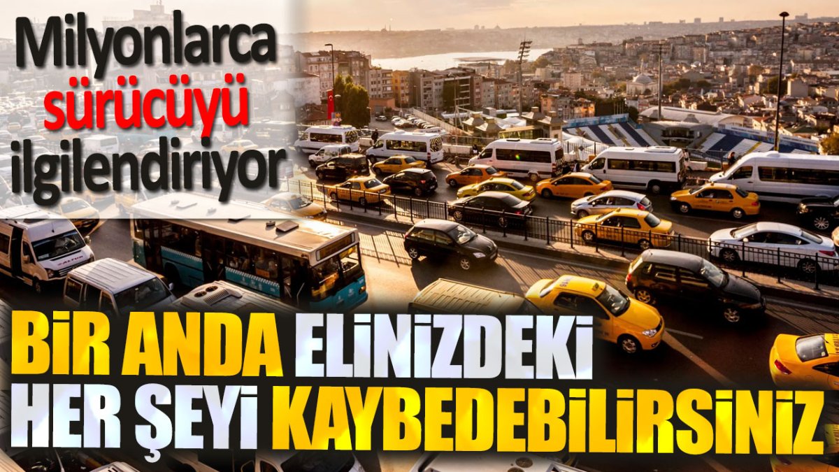 Milyonlarca sürücüyü ilgilendiriyor. Bir anda elinizdeki her şeyinizi kaybedebilirsiniz