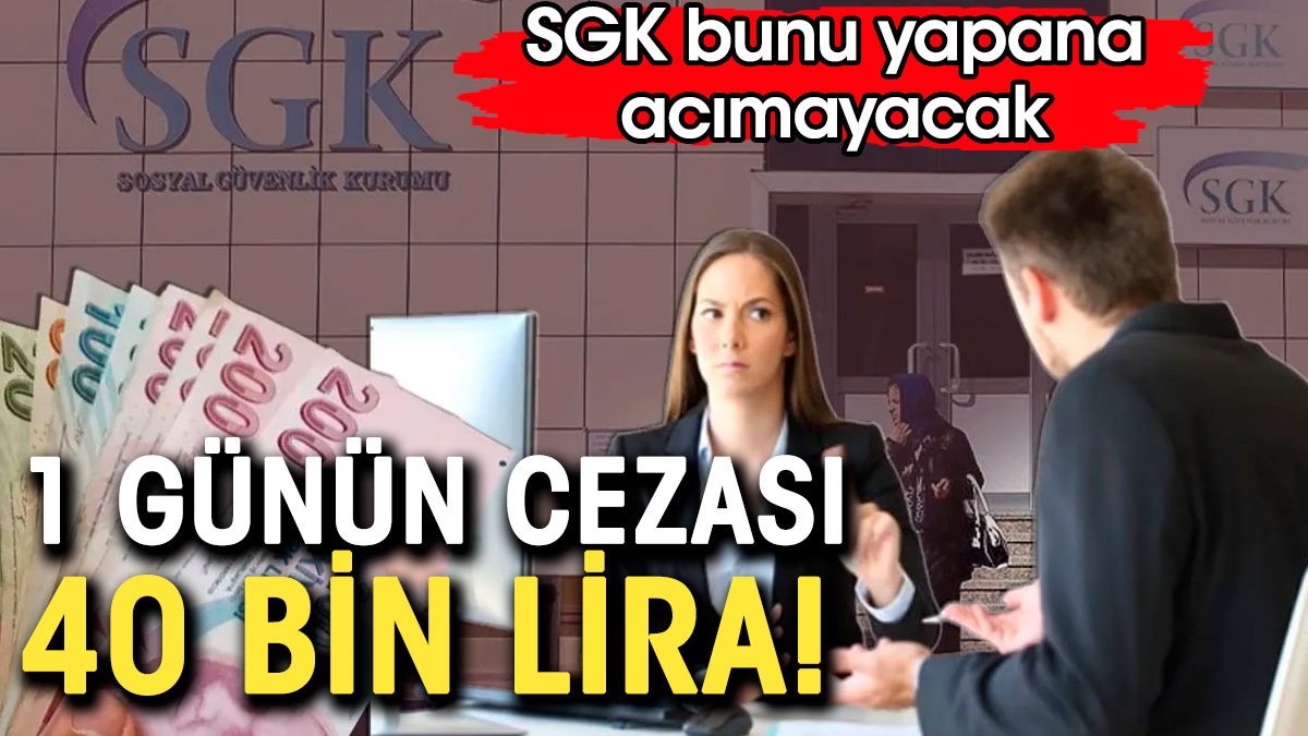 1 günün cezası 40 bin lira. SGK bunu yapana acımayacak