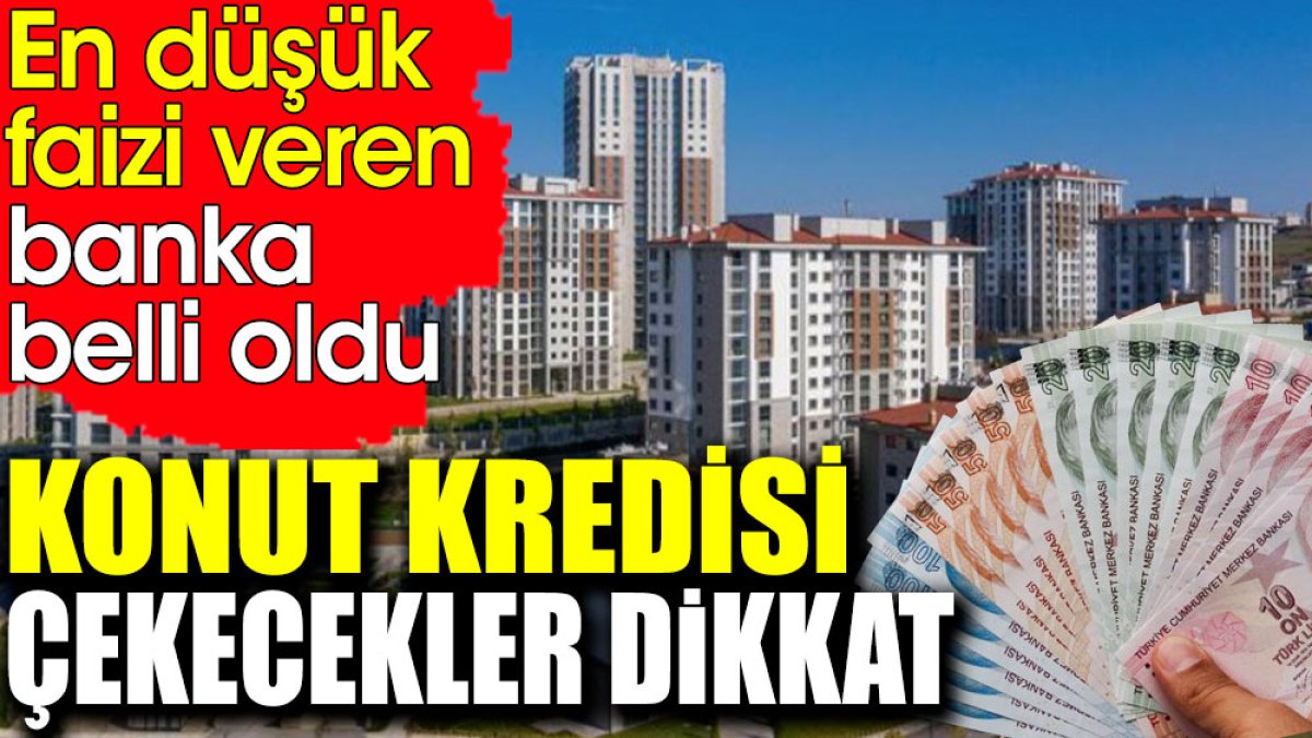 Konut kredisi çekecekler dikkat. En düşük faizi veren banka belli oldu