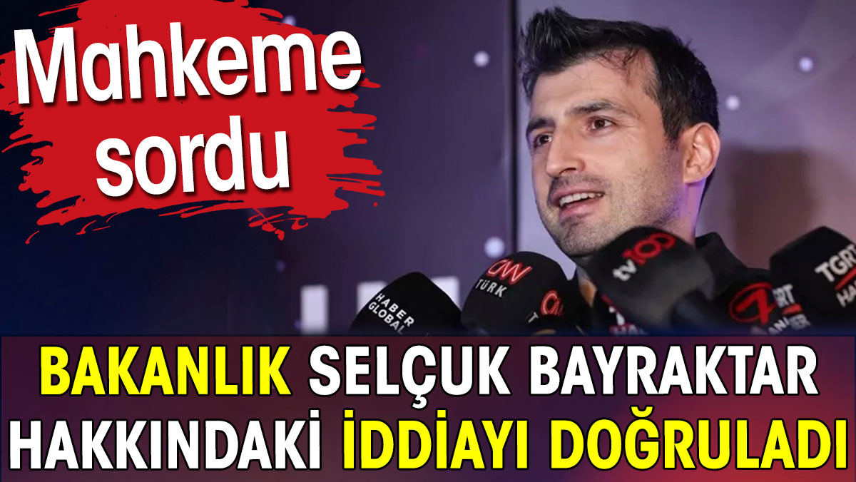 Selçuk Bayraktar hakkındaki iddiayı mahkeme sordu bakanlık doğruladı