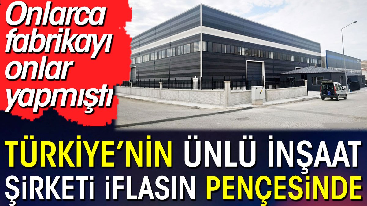 Türkiye'nin ünlü inşaat şirketi iflasın pençesinde. Onlarca fabrikayı onlar yapmıştı