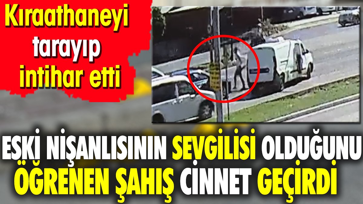 Eski nişanlısının sevgilisi olduğunu öğrenince çılgına döndü. Kıraathaneyi tarayıp intihar etti