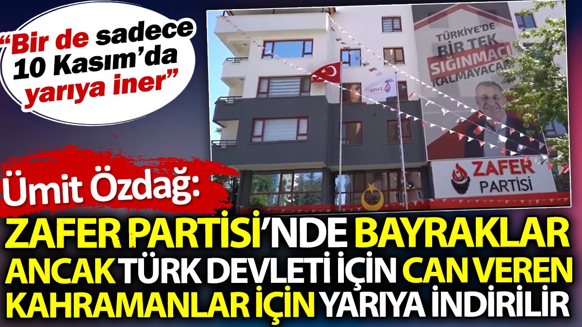 Ümit Özdağ Zafer Partisi'nde bayraklar ancak Türk Devleti için can veren kahramanlar için yarıya indirilir dedi