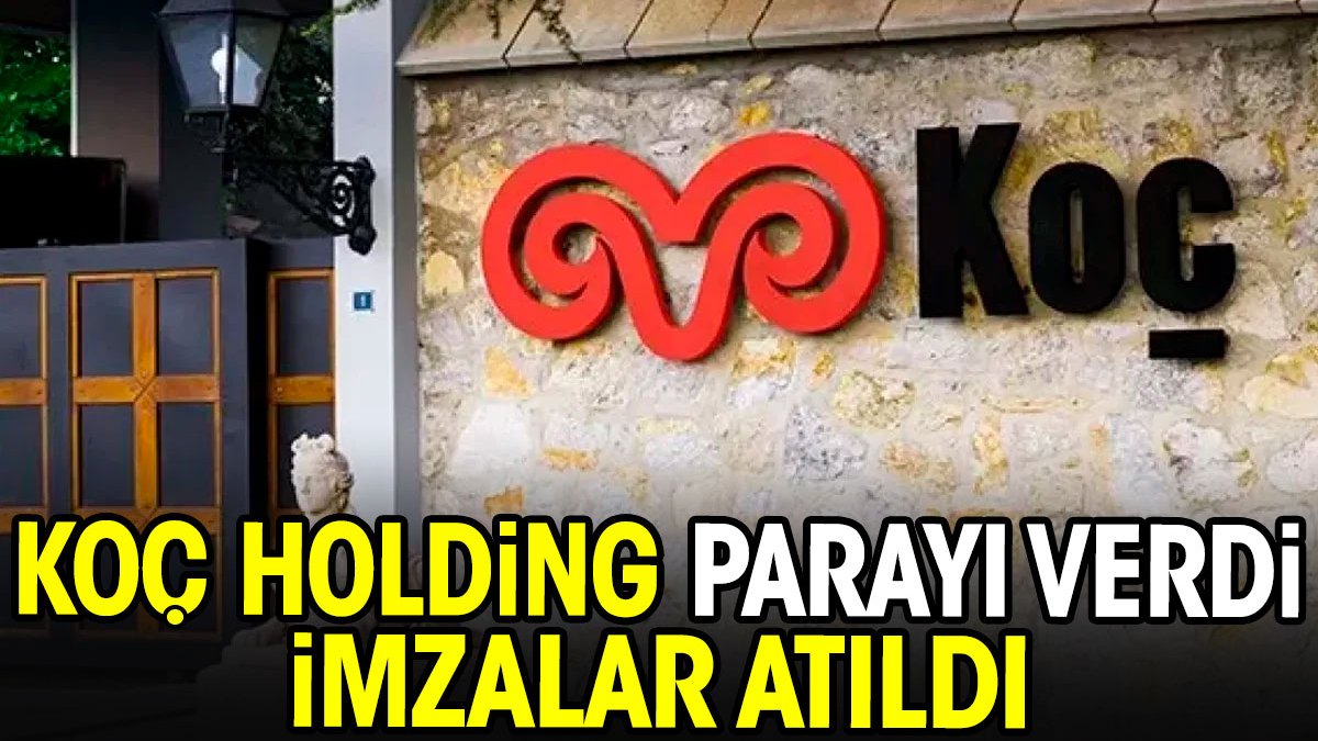 Koç Holding parayı verdi. İmzalar atıldı