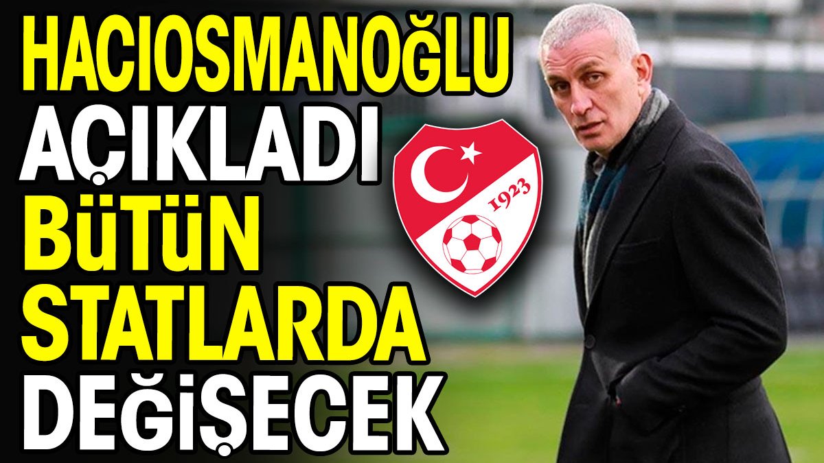 Hacıosmanoğlu açıkladı. Bütün statlarda değişecek