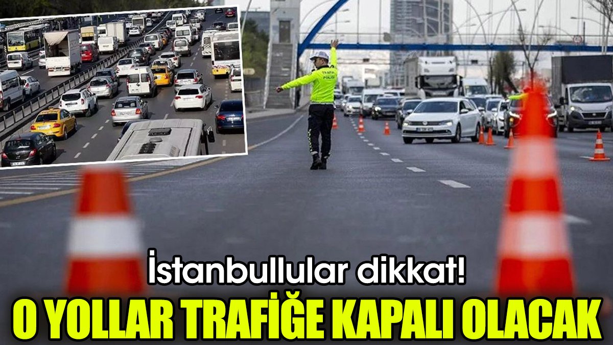 İstanbullular dikkat! O yollar trafiğe kapalı olacak