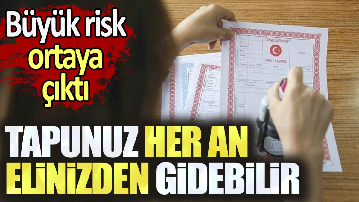 Tapunuz her an elinizden gidebilir. Büyük risk ortaya çıktı