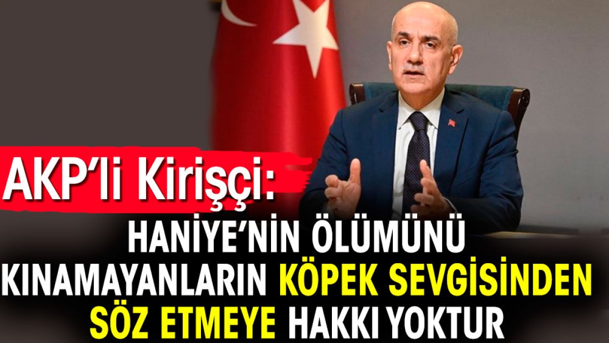 AKP’li Kirişçi: Haniye’nin ölümünü kınamayanların köpek sevgisinden söz etmeye hakkı yoktur