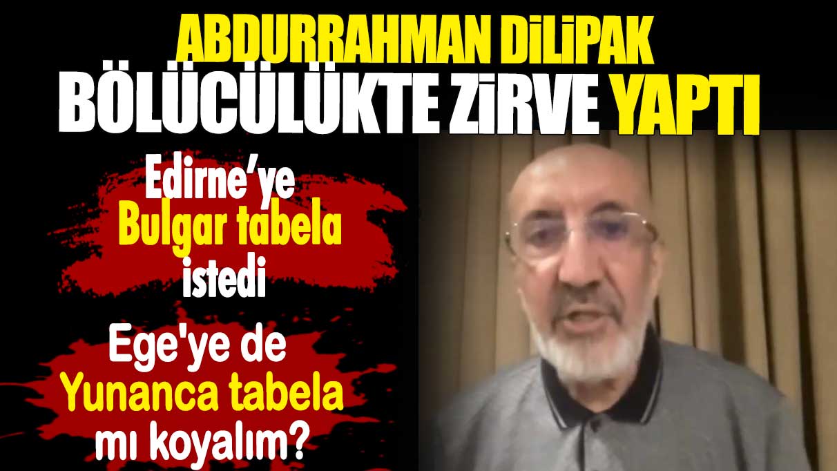 Abdurrahman Dilipak Edirne'de Bulgarca tabela istedi. Sadece Kürtçe'de kalmayalım dedi. Ne yani Ege'ye de Yunanca tebela mı dikeceğiz