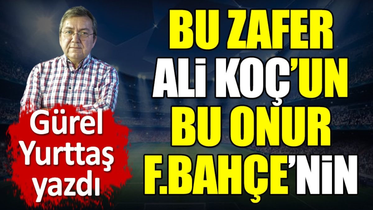 Bu zafer Ali Koç'un. Bu onur Fenerbahçe'nin