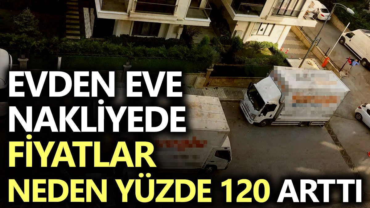 Evden eve nakliyede fiyatlar neden yüzde 120 arttı