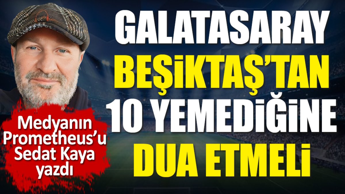 Galatasaray Beşiktaş'tan 10 yemediğine dua etmeli