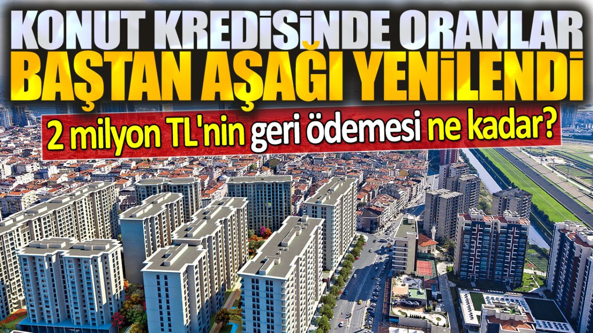 2 milyon TL'nin geri ödemesi ne kadar? Konut kredisinde oranlar baştan aşağı yenilendi