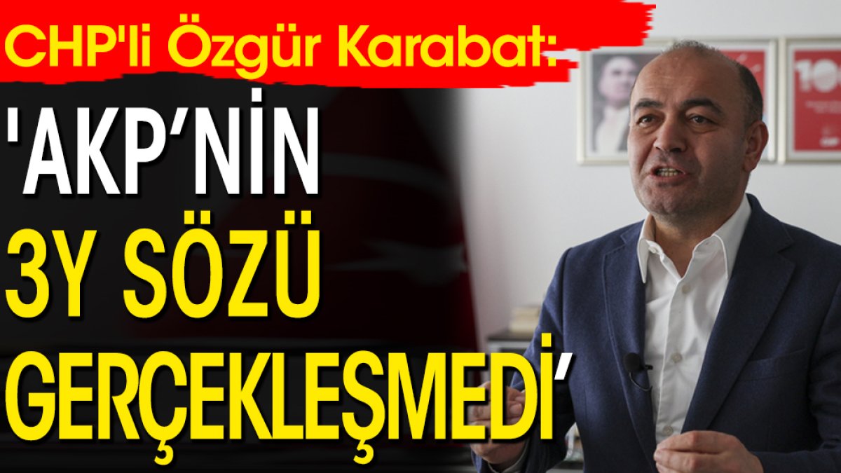 CHP'li Özgür Karabat: 'AKP’nin 3Y sözü gerçekleşmedi'