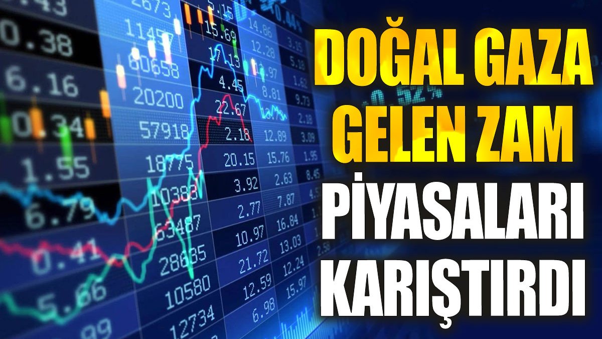 Doğal gaza gelen zam piyasaları karıştırdı