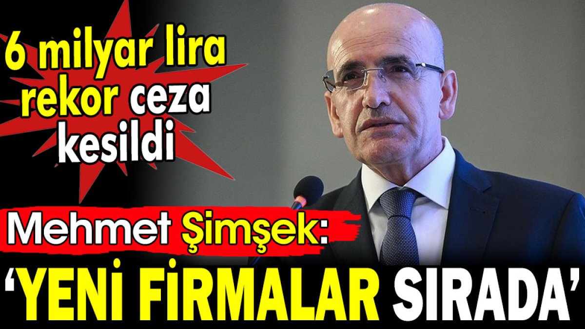 Mehmet Şimşek ‘Yeni firmalar sırada’ 6 milyar lira rekor ceza kesildi