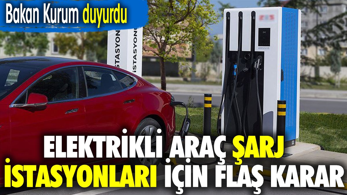 Elektrikli araç şarj istasyonları için flaş karar. Bakan Kurum duyurdu