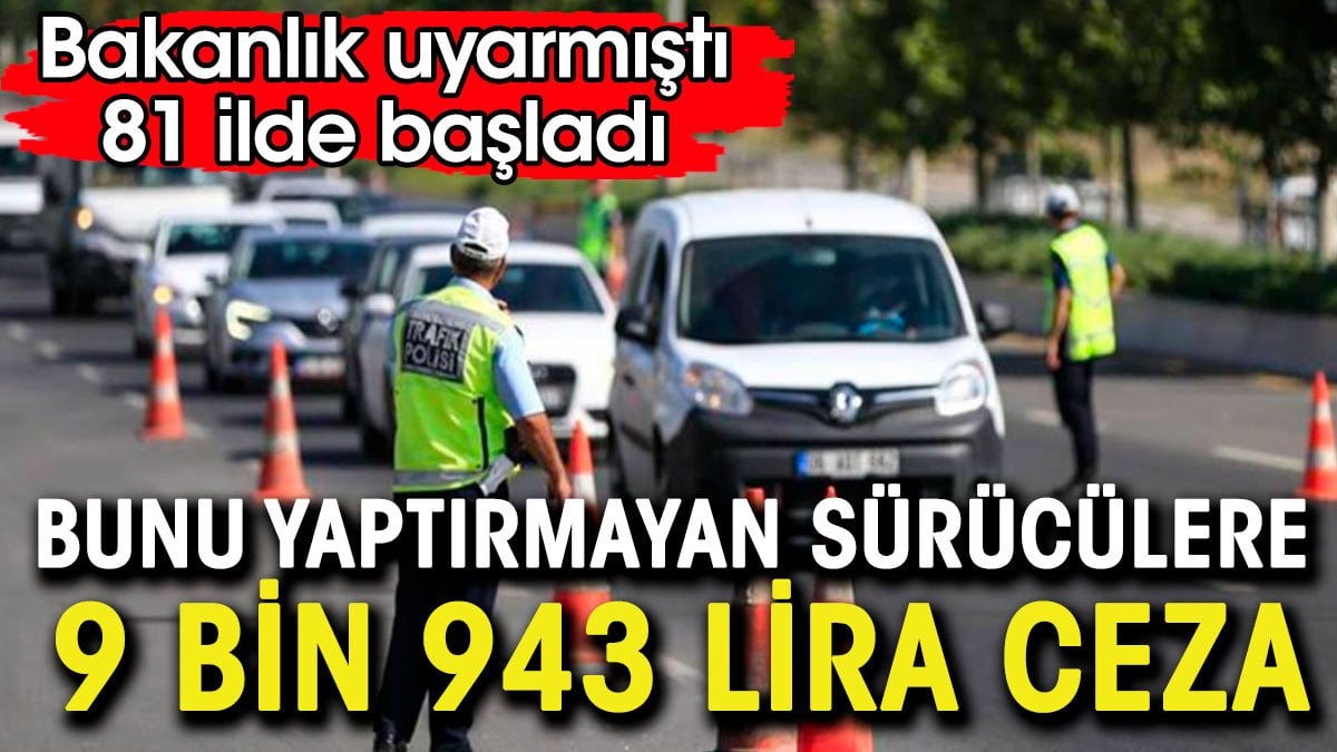 Yaptırmayan araç sürücüsüne 9 bin 943 TL ceza. Cezalar 81 ilde kesilmeye başladı