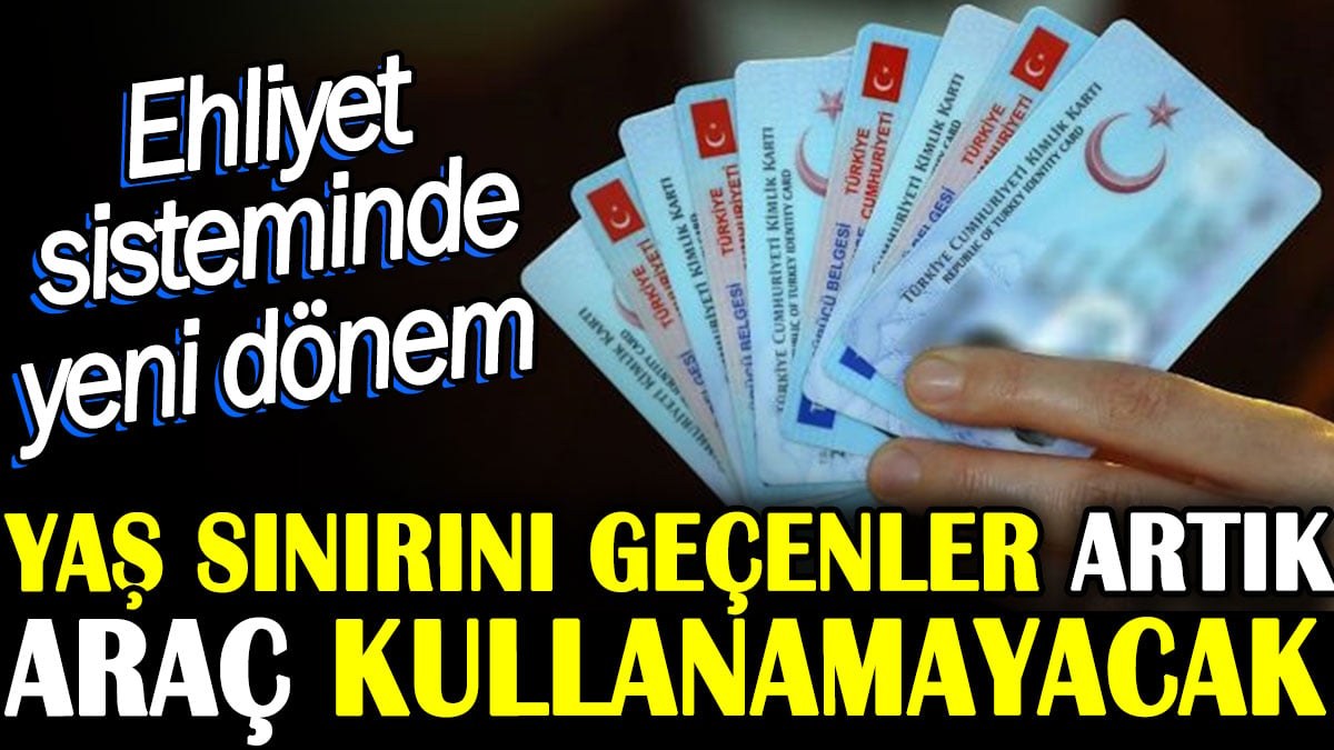 Yaş sınırını geçenler artık araç kullanamayacak. Ehliyet sisteminde yeni dönem