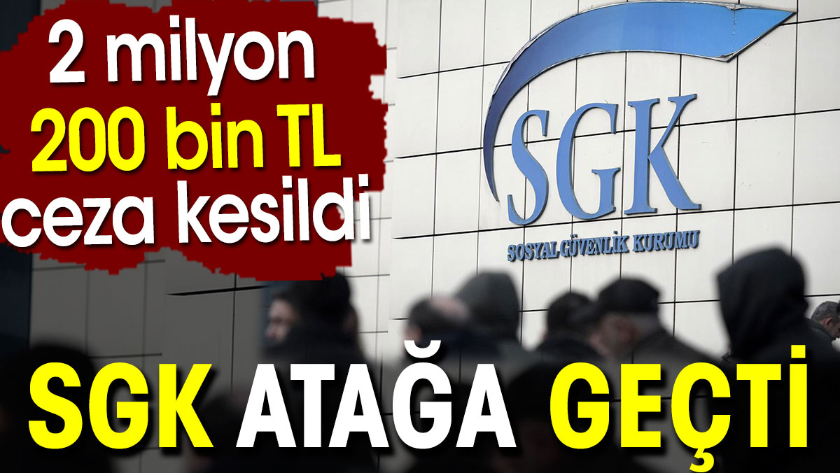 SGK atağa geçti. 2 milyon 200 bin TL ceza kesildi