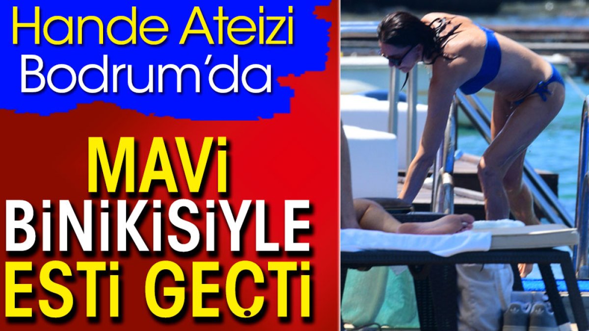 Hande Ateizi Bodrum’da mavi binikisiyle esti geçti