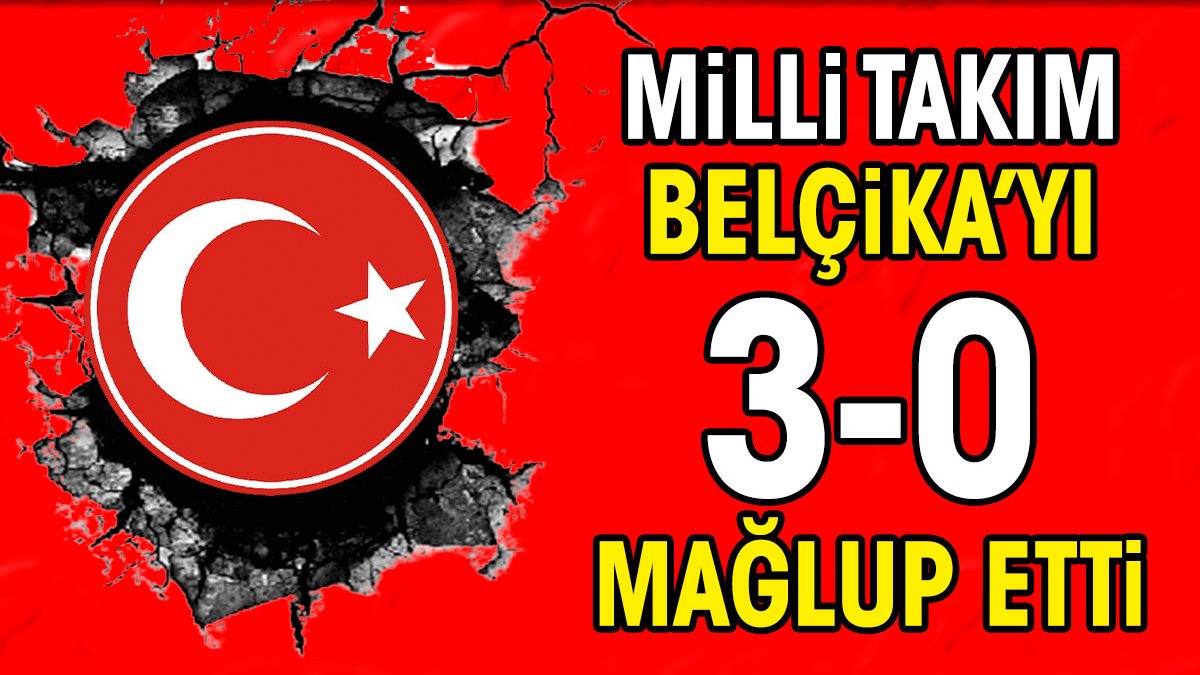 Milli Takım Belçika'yı 3-0 mağlup etti