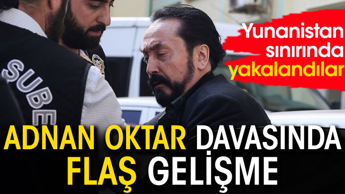 Adnan Oktar davasında flaş gelişme: Yunanistan sınırında yakalandılar