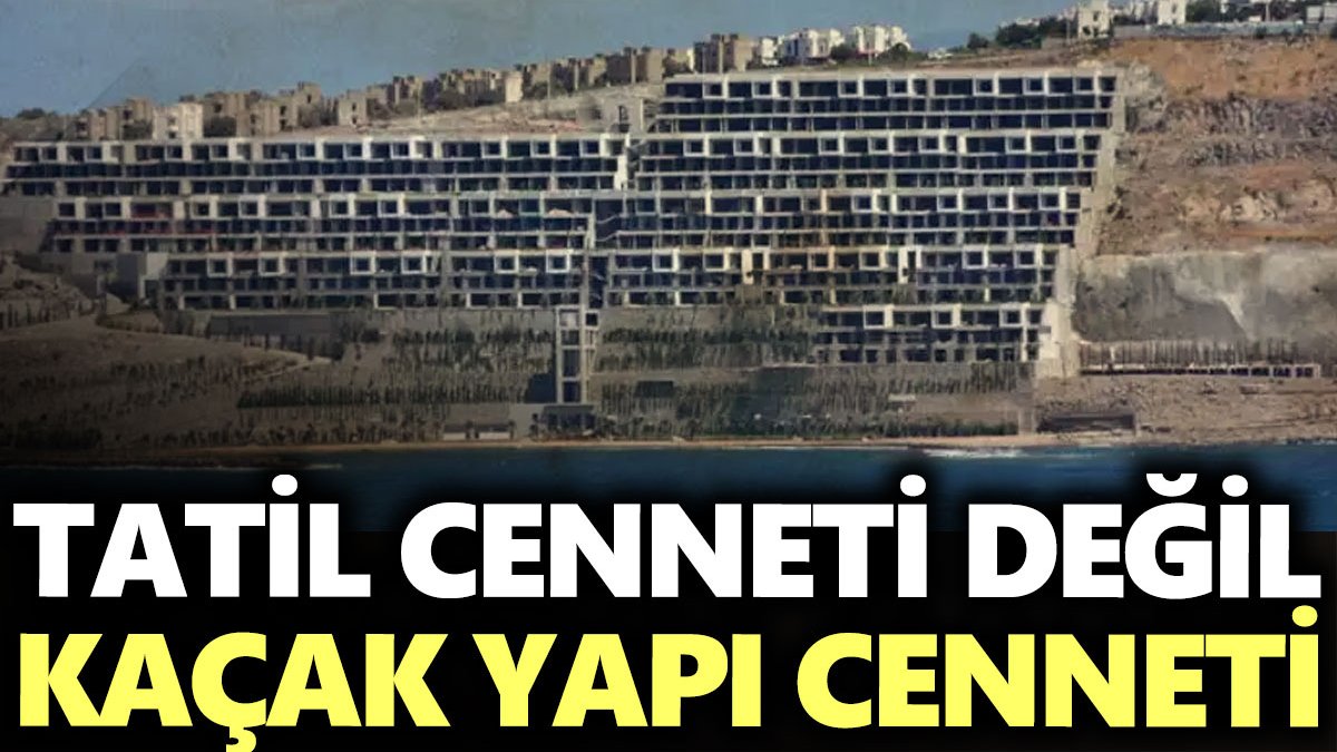 Tatil cenneti değil kaçak yapı cenneti