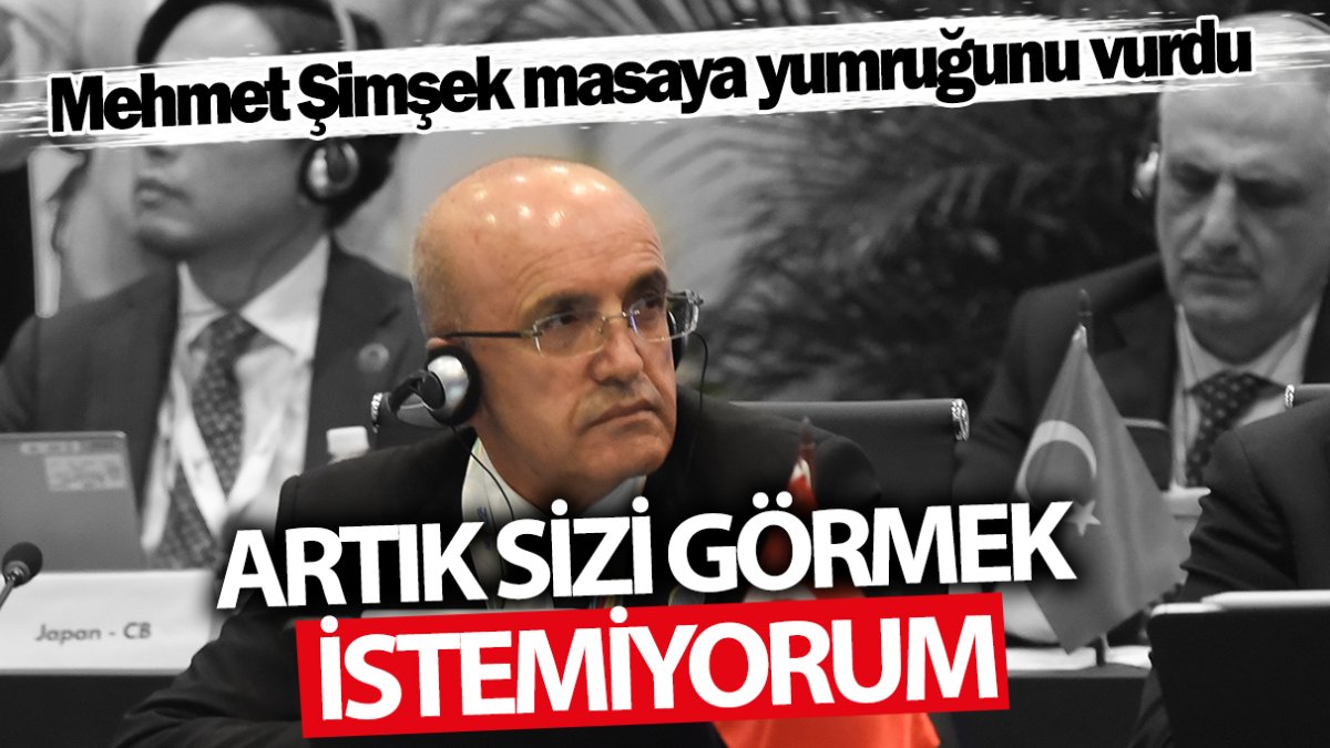 Mehmet Şimşek masaya yumruğunu vurdu: Artık sizi görmek istemiyorum