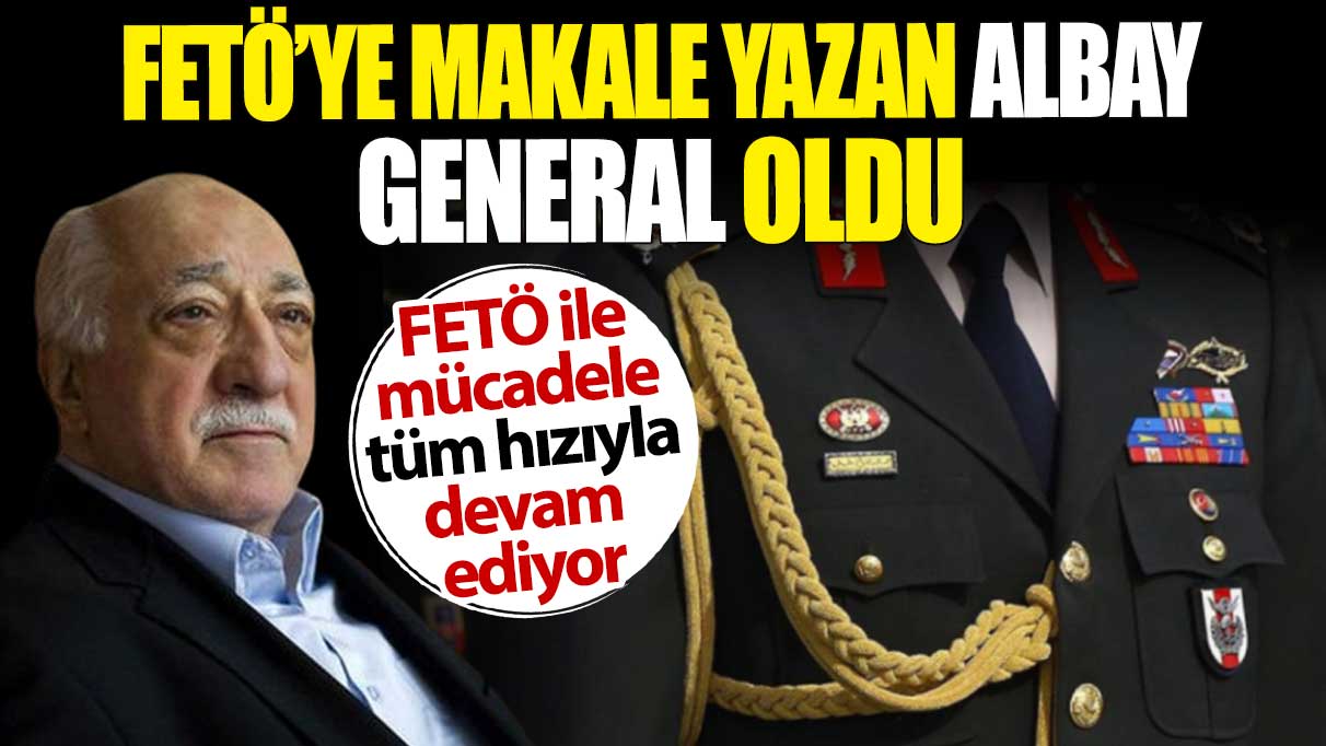 FETÖ'ye makale yazan albay general oldu. FETÖ ile mücadele tüm hızıyla devam ediyor