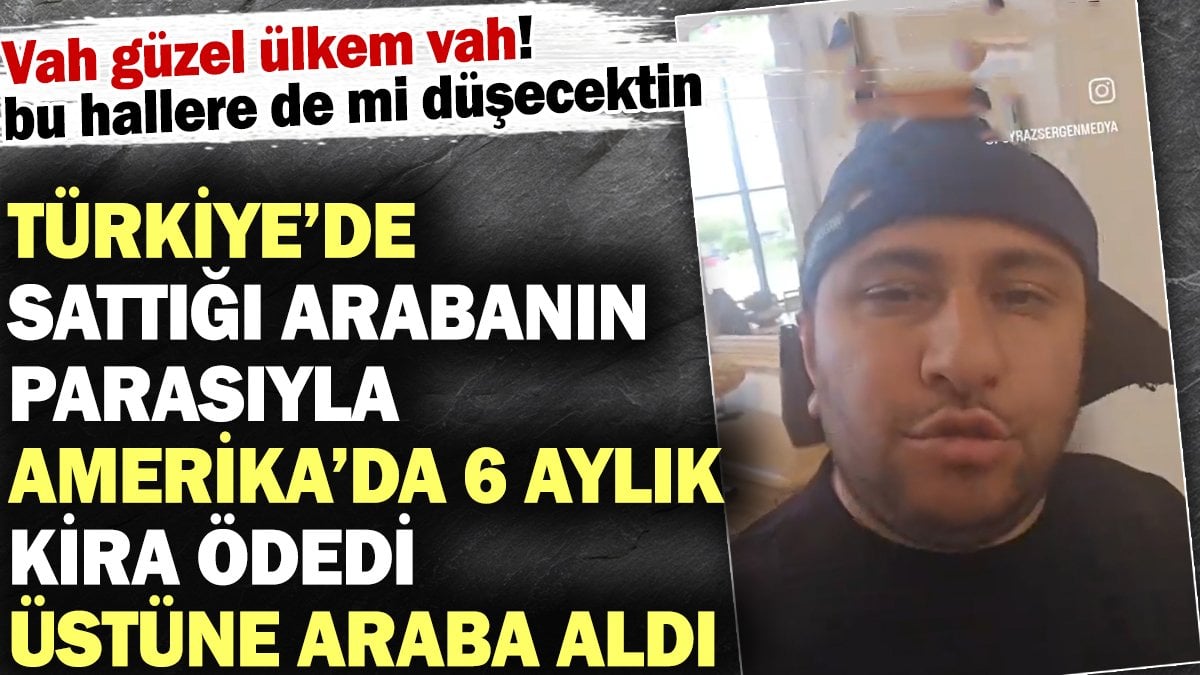 Türkiye'de sattığı arabanın parasıyla Amerika'da 6 aylık kira ödedi üstüne araba aldı