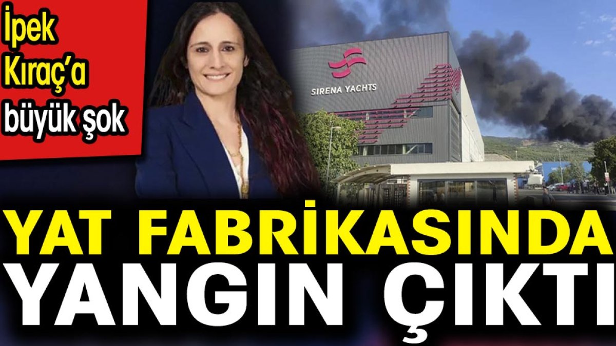 İpek Kıraç'a büyük şok. Yat fabrikasında yangın çıktı