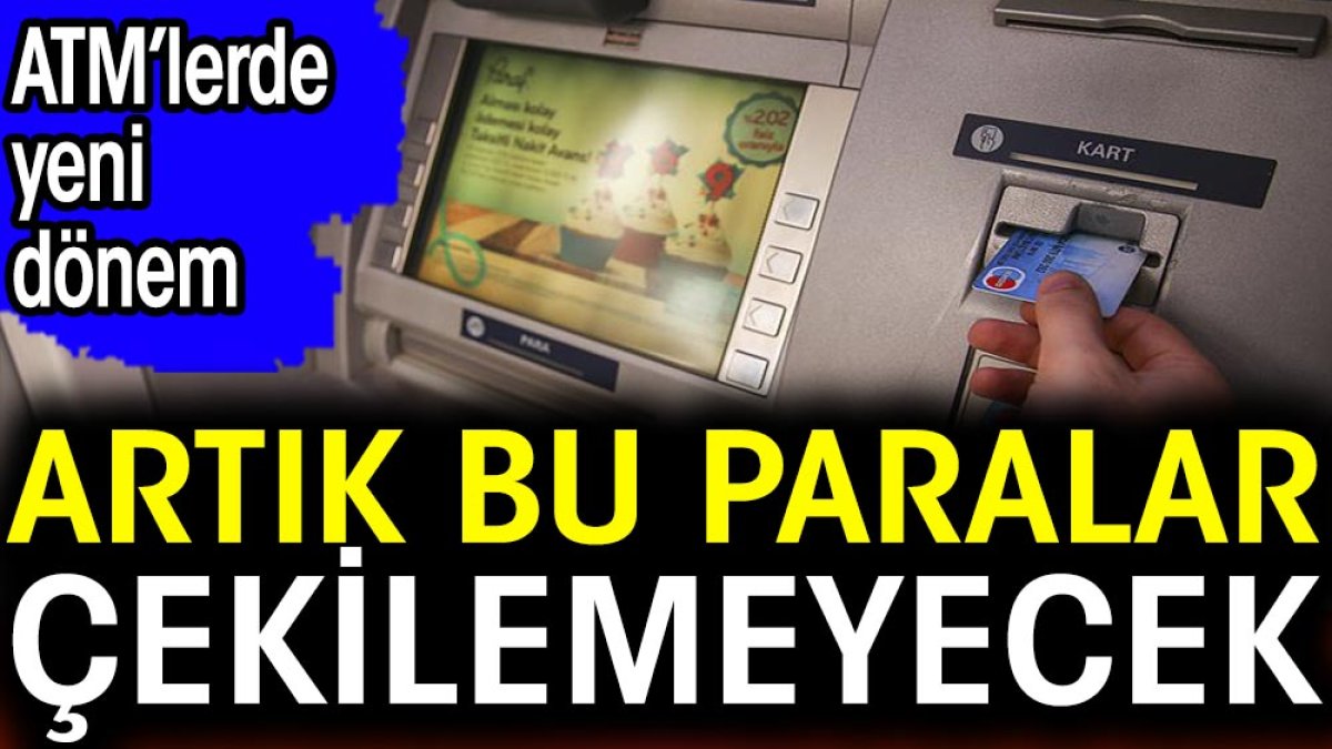 ATM’lerde yeni dönem. Artık bu paralar çekilemeyecek