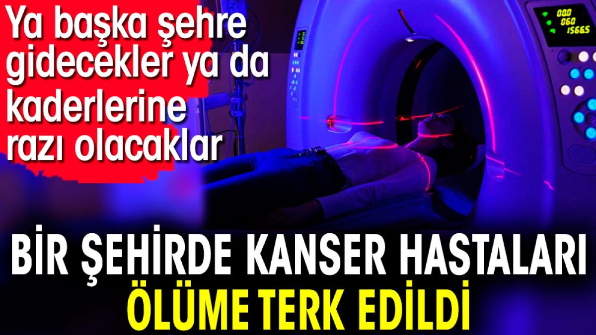 Bir şehirde kanser hastaları ölüme terk edildi. Ya başka şehre gidecekler ya da kaderlerine razı olacaklar