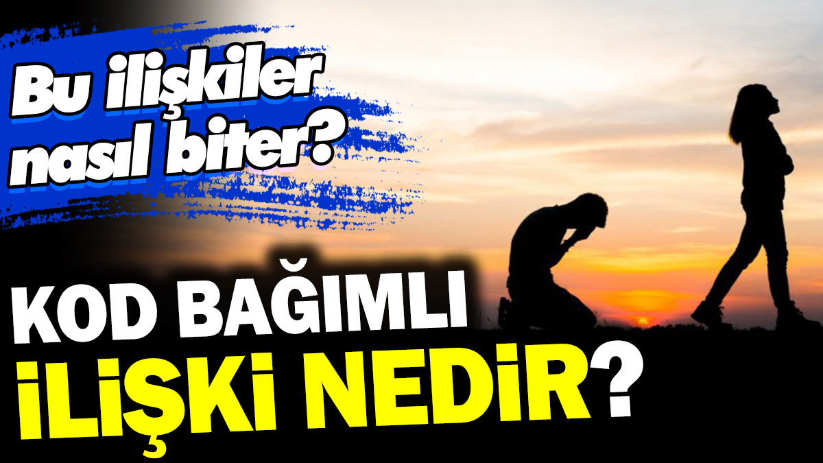 Kod bağımlı ilişki nedir? Bu ilişkiler nasıl biter?