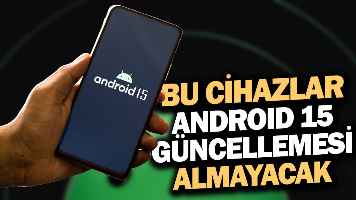 Bu cihazlar Android 15 güncellemesi almayacak