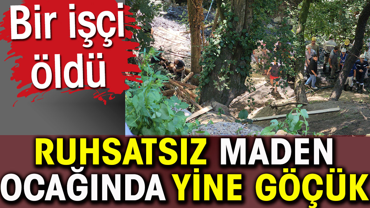 Ruhsatsız maden ocağında yine göçük. Bir işçi öldü