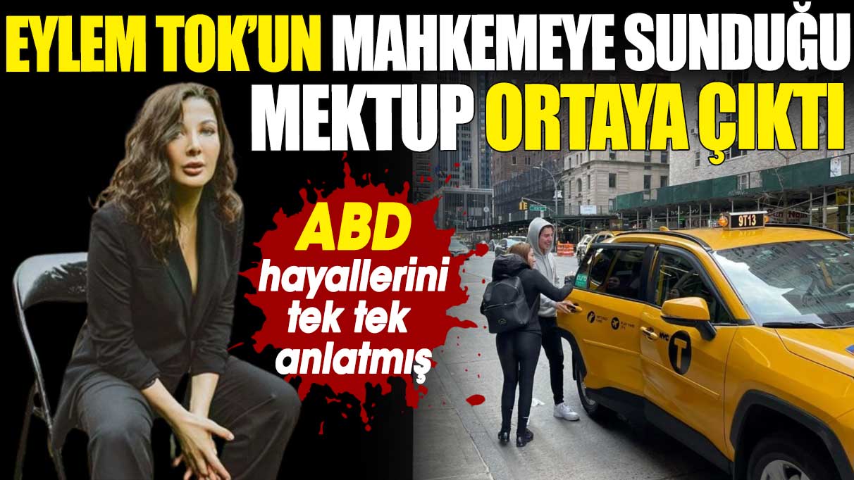 Eylem Tok’un mahkemeye sunduğu mektup ortaya çıktı. ABD hayallerini tek tek anlatmış