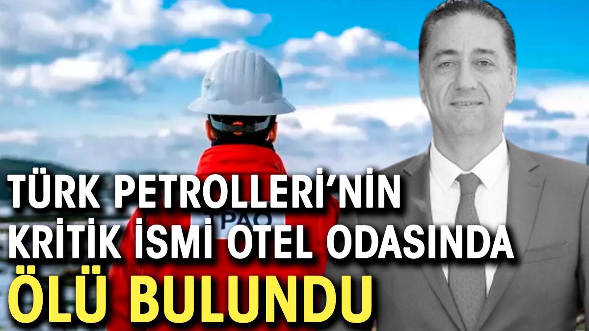 Türk Petrolleri'nin kritik ismi otel odasında ölü bulundu