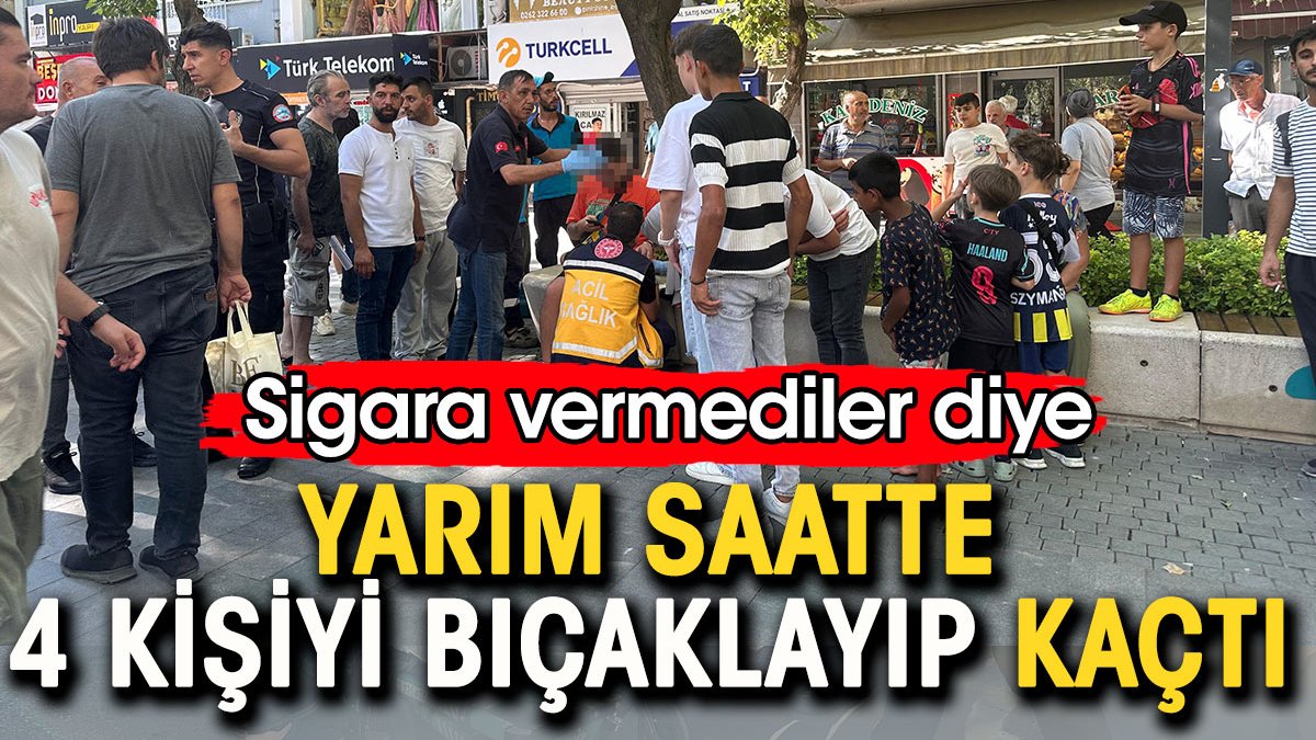 Sigara vermediler diye yarım saatte 4 kişiyi bıçaklayıp kaçtı