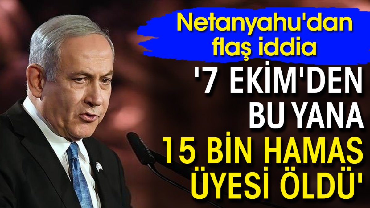 Netanyahu'dan flaş iddia: '7 Ekim'den bu yana 15 bin Hamas üyesi öldü'