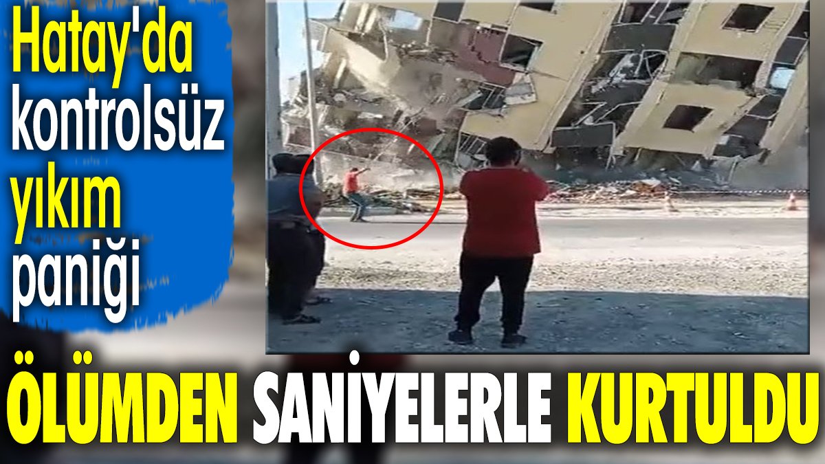 Ölümden saniyelerle kurtuldu. Hatay'da kontrolsüz yıkım paniği