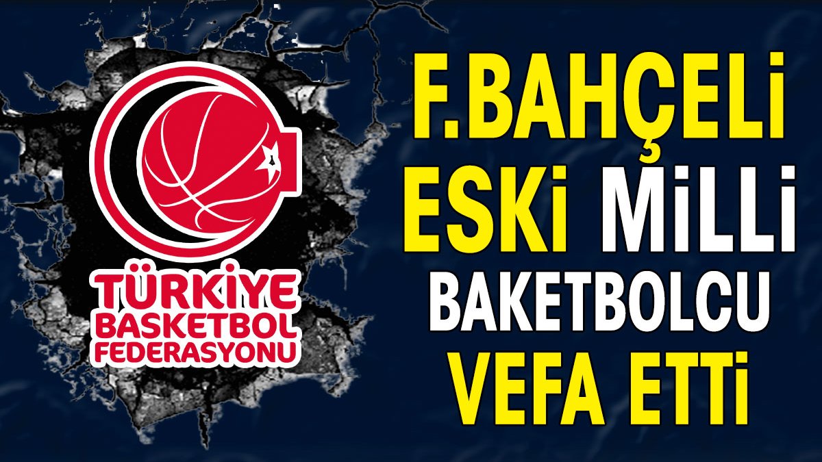 Fenerbahçeli eski milli basketbolcu vefat etti