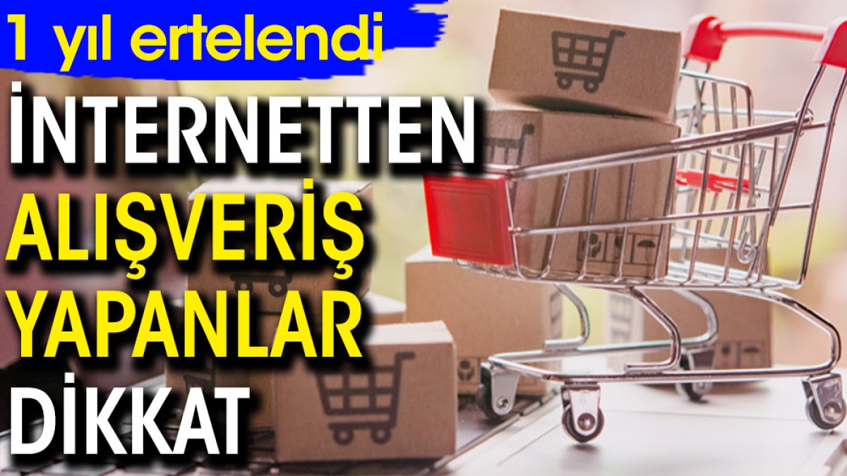 İnternetten alışveriş yapanlar dikkat! 1 yıl ertelendi