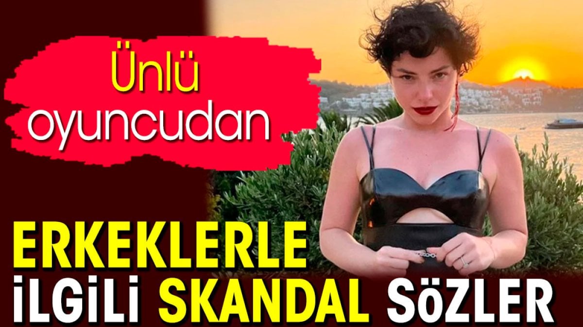 Ünlü oyuncudan erkeklerle ilgili skandal sözler