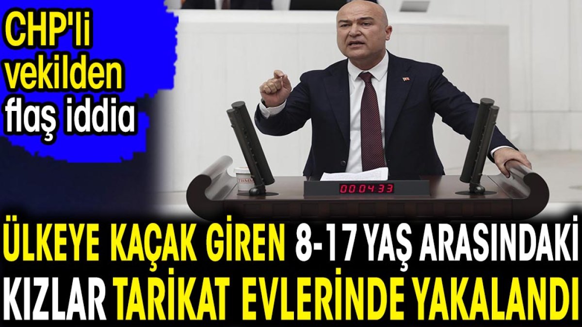 Ülkeye kaçak giren 8-17 yaş arasındaki kızlar tarikat evlerinde yakalandı. CHP'li vekilden flaş iddia