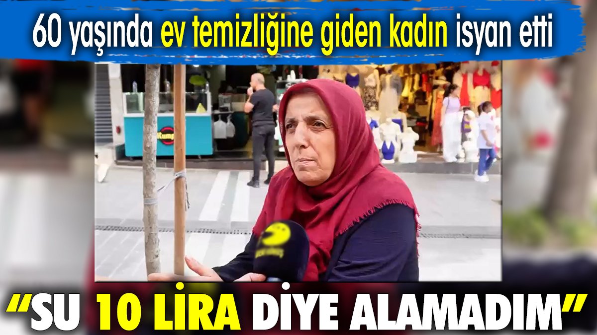 60 yaşında ev temizliğine giden kadın isyan etti: Bir su 10 lira diye alamadım