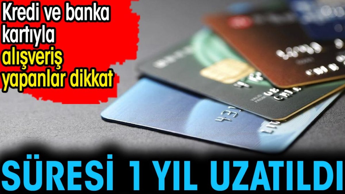 Kredi ve banka kartıyla alışveriş yapanlar dikkat. Süresi 1 yıl uzatıldı