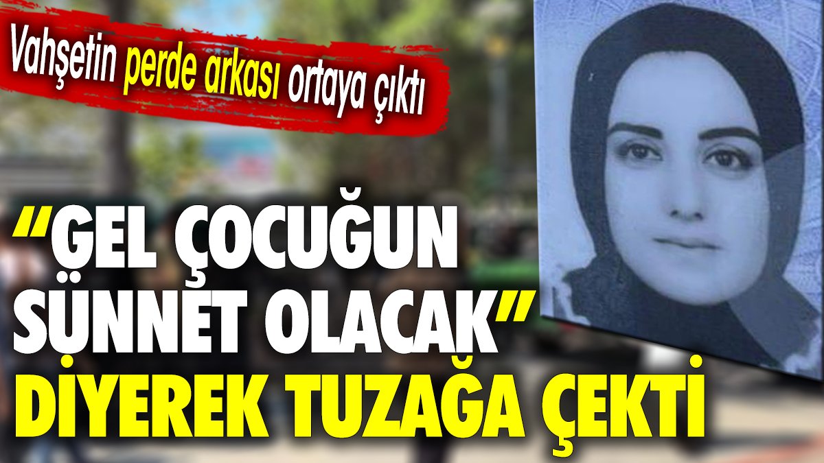 Vahşetin perde arkası ortaya çıktı. Gel çocuğun sünnet olacak diyerek tuzağa çekti